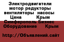 Электродвигатели, мотор-редукторы, вентиляторы, насосы › Цена ­ 123 - Крым, Симферополь Бизнес » Оборудование   . Крым